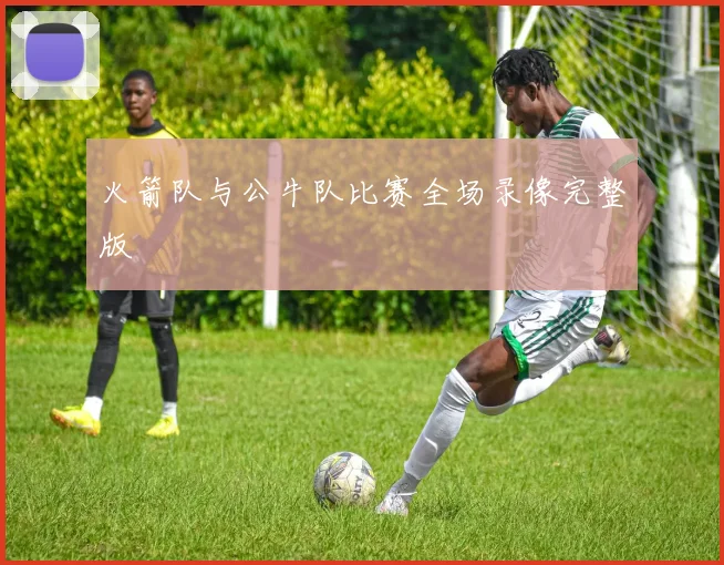 火箭队与公牛队比赛全场录像完整版