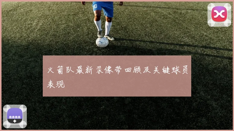 火箭队最新录像带回顾及关键球员表现