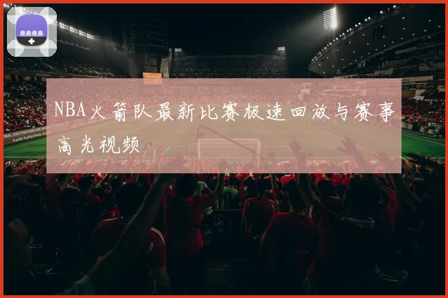 NBA火箭队最新比赛极速回放与赛事高光视频