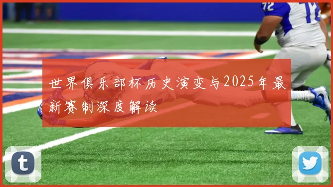 世界俱乐部杯历史演变与2025年最新赛制深度解读