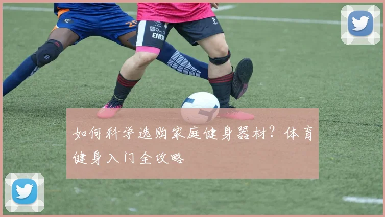 如何科学选购家庭健身器材？体育健身入门全攻略
