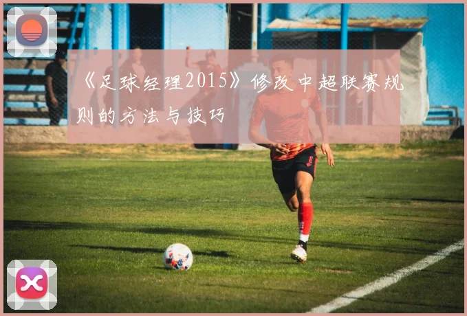 《足球经理2015》修改中超联赛规则的方法与技巧