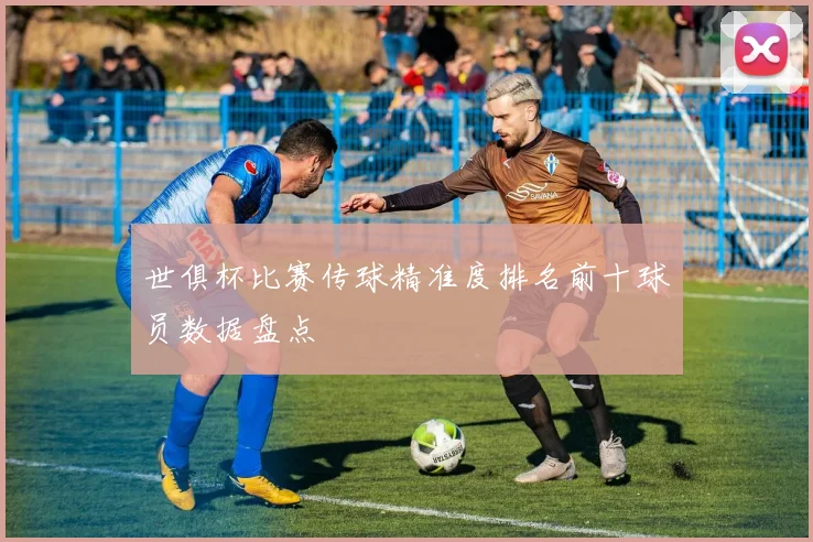 世俱杯比赛传球精准度排名前十球员数据盘点