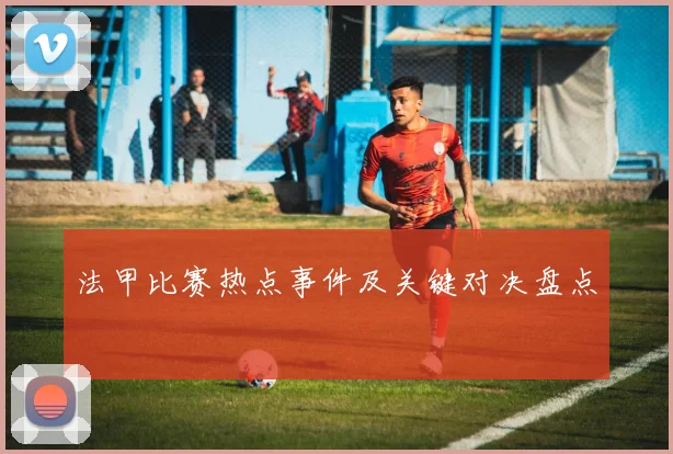 法甲比赛热点事件及关键对决盘点