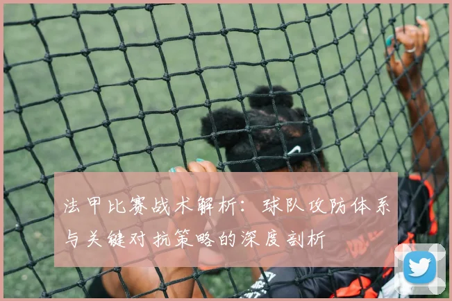 法甲比赛战术解析：球队攻防体系与关键对抗策略的深度剖析