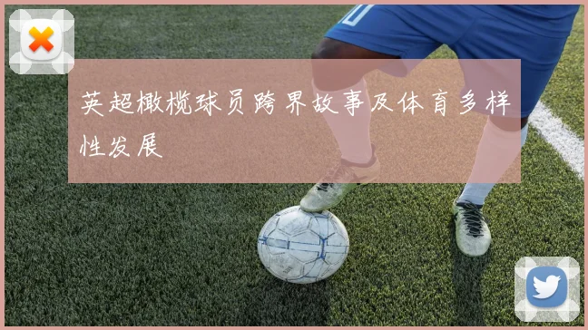 英超橄榄球员跨界故事及体育多样性发展